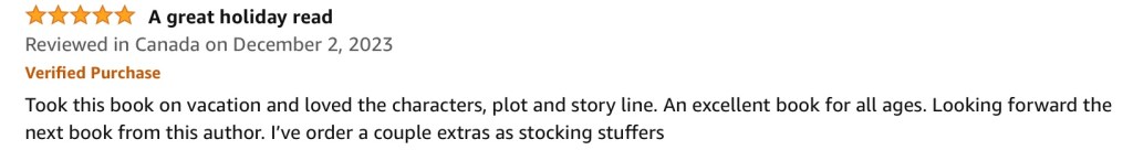 5.0 out of 5 stars A great holiday read
Reviewed in Canada on December 2 2023
Verified Purchase
Took this book on vacation and loved the characters, plot and story line. An excellent book for all ages. Looking forward the next book from this author. I’ve order a couple extras as stocking stuffers.